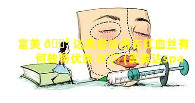 富美 🌳 达美容诊所去红血丝有何独特优势 🦟 (富美达spa会所怎么样)